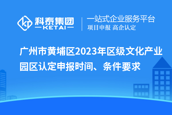 廣州市黃埔區2023年區級文化產(chǎn)業(yè)園區認定申報時(shí)間、條件要求