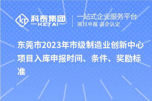 東莞市2023年市級(jí)制造業(yè)創(chuàng)新中心項(xiàng)目入庫申報(bào)時(shí)間、條件、獎(jiǎng)勵(lì)標(biāo)準(zhǔn)