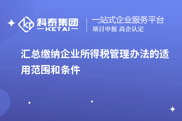 匯總繳納企業(yè)所得稅管理辦法的適用范圍和條件