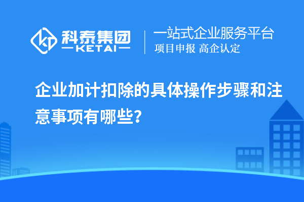 企業(yè)加計扣除的具體操作步驟和注意事項有哪些？