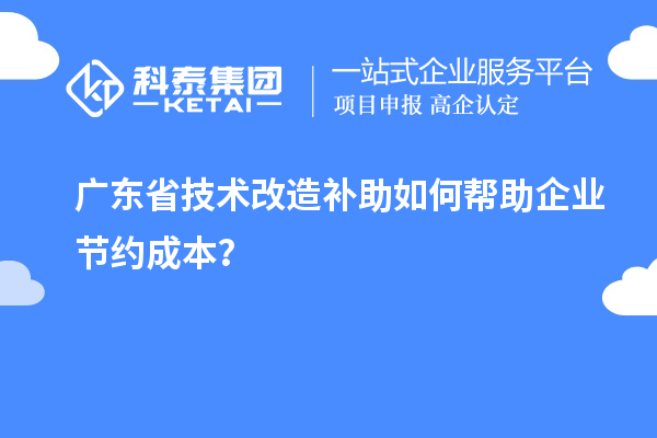 廣東省技術(shù)改造補助如何幫助企業(yè)節約成本？