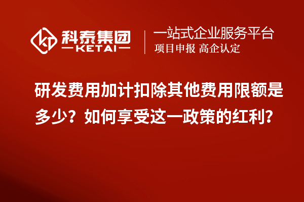 研發(fā)費(fèi)用加計(jì)扣除其他費(fèi)用限額是多少？如何享受這一政策的紅利？