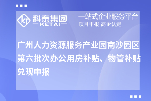 廣州人力資源服務(wù)產(chǎn)業(yè)園南沙園區(qū)第六批次辦公用房補(bǔ)貼、物管補(bǔ)貼兌現(xiàn)申報