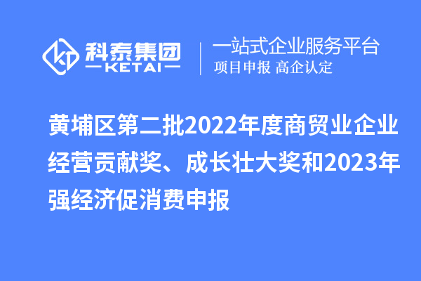 黃埔區(qū)第二批2022年度商貿(mào)業(yè)企業(yè)經(jīng)營貢獻(xiàn)獎、成長壯大獎和2023年強經(jīng)濟促消費申報