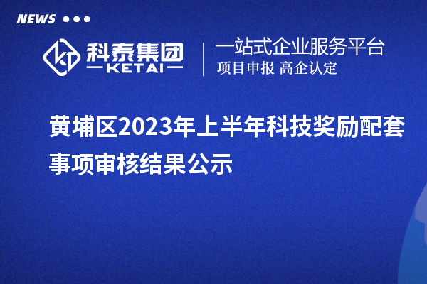 黃埔區(qū)2023年上半年科技獎勵配套事項審核結(jié)果公示