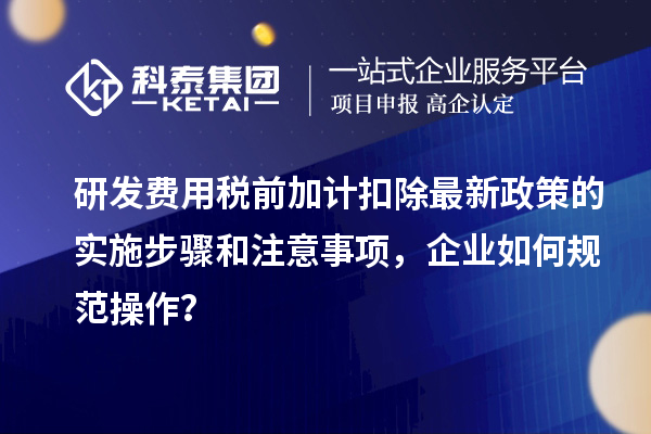 研發(fā)費用稅前加計扣除最新政策的實(shí)施步驟和注意事項，企業(yè)如何規范操作？