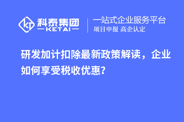 研發(fā)加計(jì)扣除最新政策解讀，企業(yè)如何享受稅收優(yōu)惠？