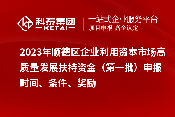 2023年順德區(qū)企業(yè)利用資本市場高質(zhì)量發(fā)展扶持資金（第一批）申報時間、條件、獎勵