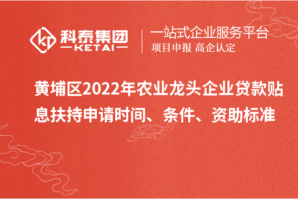 黃埔區2022年農業(yè)龍頭企業(yè)貸款貼息扶持申請時(shí)間、條件、資助標準