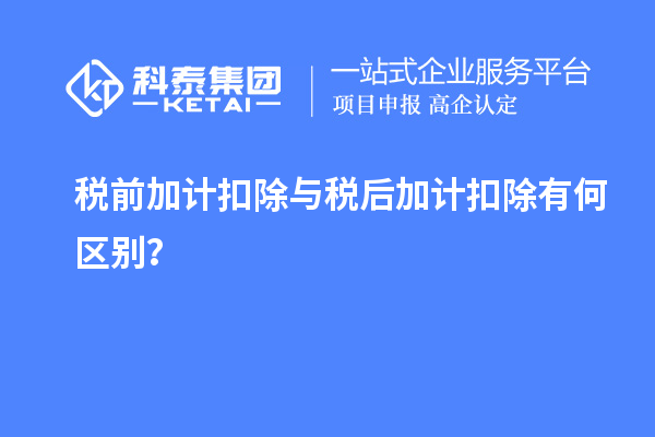 稅前加計(jì)扣除與稅后加計(jì)扣除有何區(qū)別？