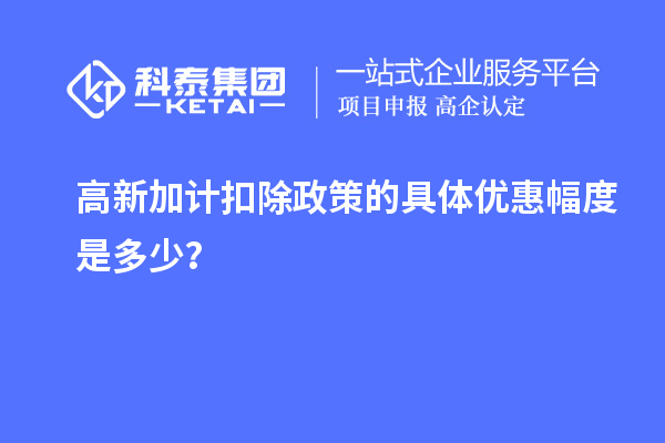 高新加計扣除政策的具體優(yōu)惠幅度是多少？