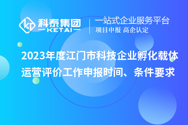 2023年度江門市科技企業(yè)孵化載體運營評價工作申報時間、條件要求