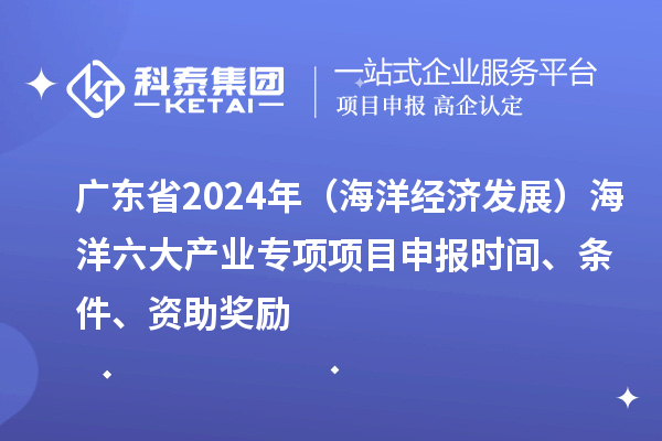 廣東省2024年（海洋經(jīng)濟發(fā)展）海洋六大產(chǎn)業(yè)專項<a href=http://m.qiyeqqexmail.cn/shenbao.html target=_blank class=infotextkey>項目申報</a>時間、條件、資助獎勵