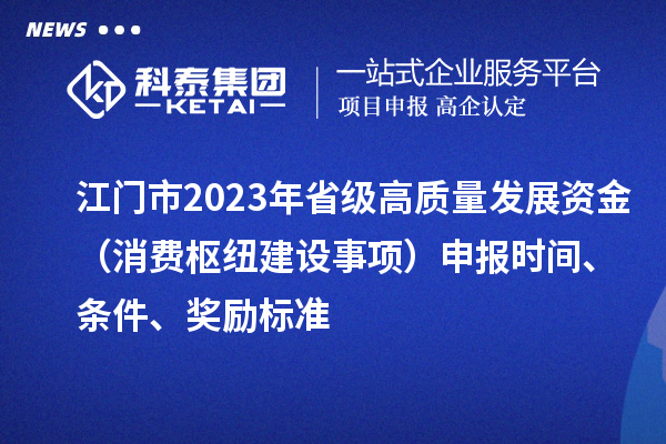 江門市2023年省級(jí)高質(zhì)量發(fā)展資金（消費(fèi)樞紐建設(shè)事項(xiàng)）申報(bào)時(shí)間、條件、獎(jiǎng)勵(lì)標(biāo)準(zhǔn)