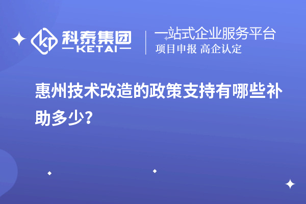 惠州技術(shù)改造的政策支持有哪些補助多少？