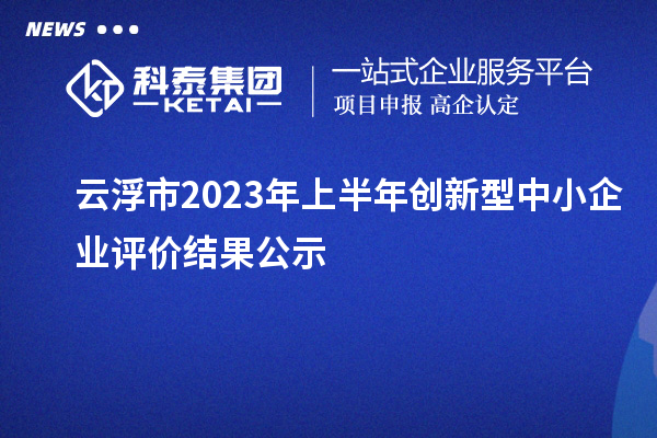 云浮市2023年上半年創(chuàng  )新型中小企業(yè)評價(jià)結果公示