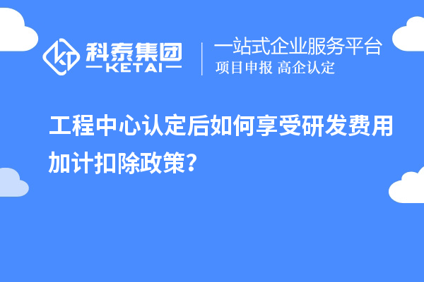 工程中心認定后如何享受<a href=http://m.qiyeqqexmail.cn/fuwu/jiajikouchu.html target=_blank class=infotextkey>研發(fā)費用<a href=http://m.qiyeqqexmail.cn/fuwu/jiajikouchu.html target=_blank class=infotextkey>加計扣除</a></a>政策？