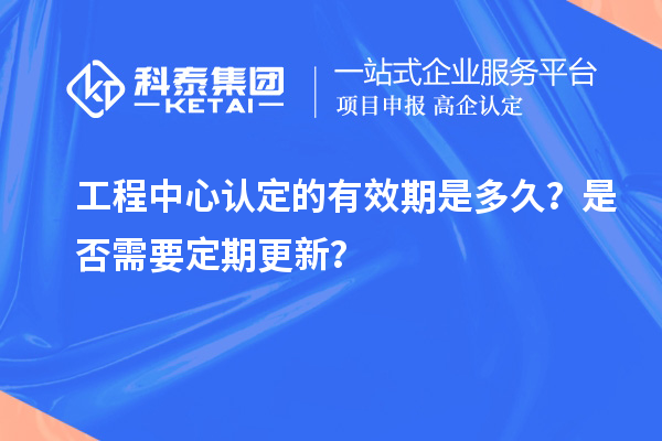 工程中心認定的有效期是多久？是否需要定期更新？