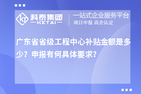 廣東省省級工程中心補貼金額是多少？申報有何具體要求？