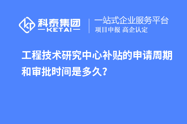 工程技術(shù)研究中心補(bǔ)貼的申請(qǐng)周期和審批時(shí)間是多久？