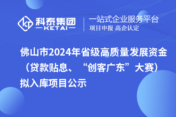 佛山市2024年省級高質(zhì)量發(fā)展資金（貸款貼息、“創(chuàng  )客廣東”大賽）擬入庫項目公示