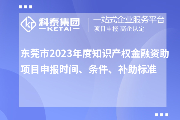 東莞市2023年度知識產(chǎn)權金融資助項目申報時(shí)間、條件、補助標準