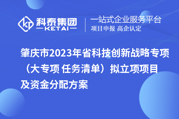 肇慶市2023年省科技創(chuàng  )新戰略專(zhuān)項（大專(zhuān)項+任務(wù)清單）擬立項項目及資金分配方案