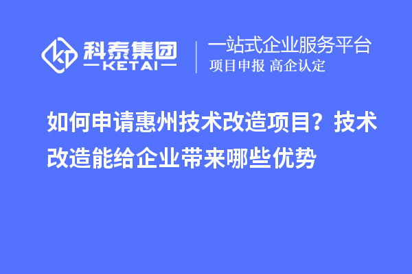 如何申請惠州技術(shù)改造項目？技術(shù)改造能給企業(yè)帶來哪些優(yōu)勢