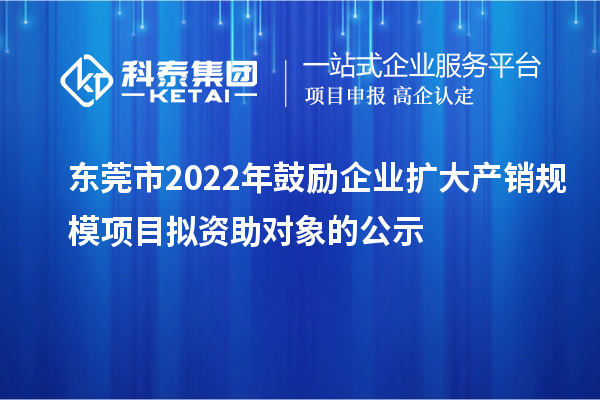 東莞市2022年鼓勵企業(yè)擴大產(chǎn)銷(xiāo)規模項目擬資助對象的公示