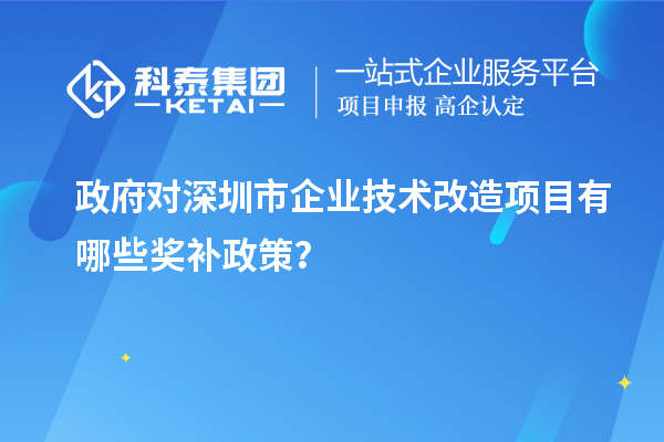 政府對深圳市企業(yè)技術(shù)改造項目有哪些獎補政策？