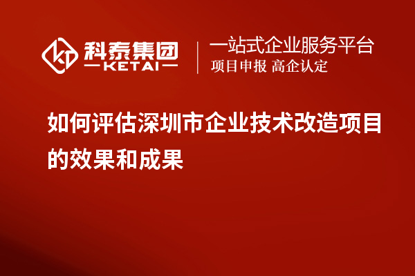 如何評估深圳市企業(yè)技術(shù)改造項目的效果和成果