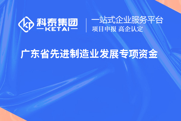 廣東省先進(jìn)制造業(yè)發(fā)展專(zhuān)項資金的申報條件和流程是什么？技術(shù)改造和創(chuàng  )新能給企業(yè)帶來(lái)哪些效益？