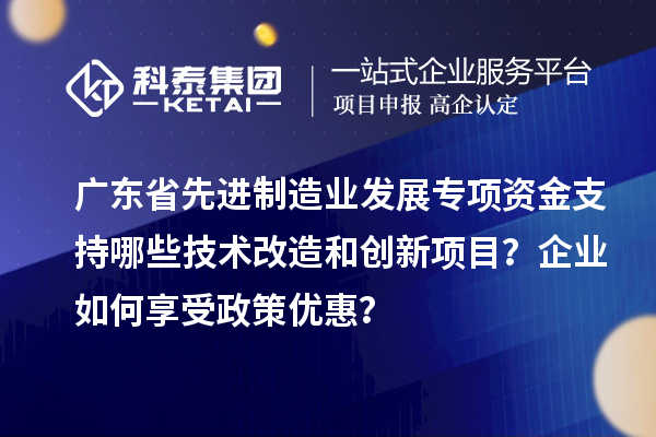 廣東省先進(jìn)制造業(yè)發(fā)展專(zhuān)項資金支持哪些技術(shù)改造和創(chuàng  )新項目？企業(yè)如何享受政策優(yōu)惠？