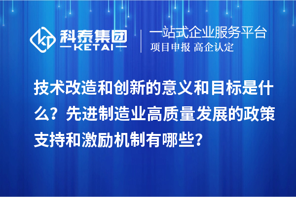 技術(shù)改造和創(chuàng  )新的意義和目標是什么？先進(jìn)制造業(yè)高質(zhì)量發(fā)展的政策支持和激勵機制有哪些？