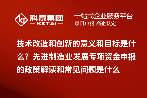 先進(jìn)制造業(yè)發(fā)展專(zhuān)項資金申報的政策解讀和常見(jiàn)問(wèn)題是什么