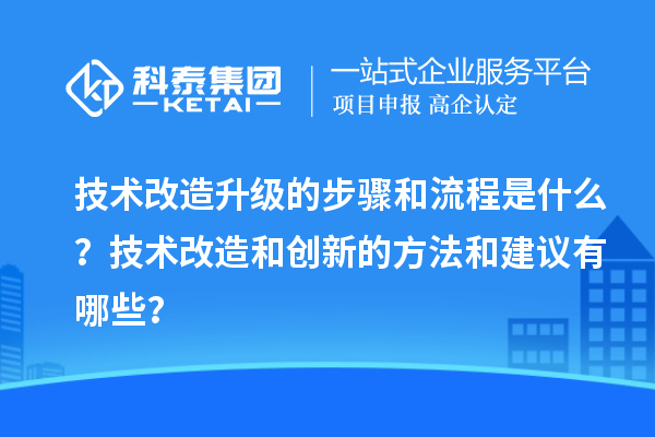 技術(shù)改造升級的步驟和流程是什么？技術(shù)改造和創(chuàng  )新的方法和建議有哪些？