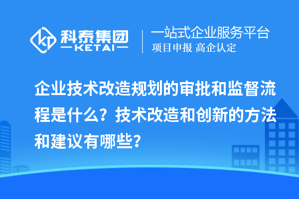 企業(yè)技術(shù)改造規(guī)劃的審批和監(jiān)督流程是什么？技術(shù)改造和創(chuàng)新的方法和建議有哪些？