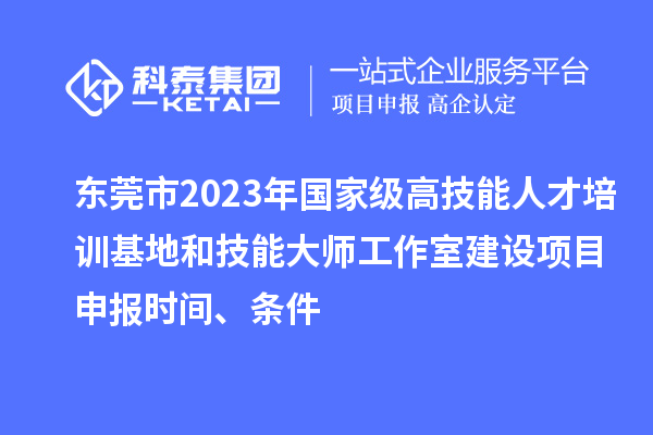 東莞市2023年國家級高技能人才培訓基地和技能大師工作室建設項目申報時間、條件