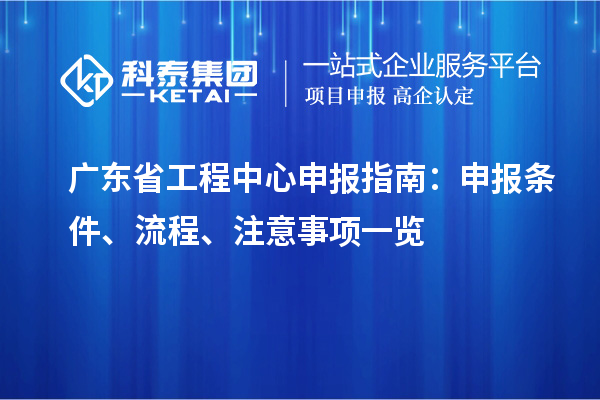 廣東省工程中心申報(bào)指南：申報(bào)條件、流程、注意事項(xiàng)一覽