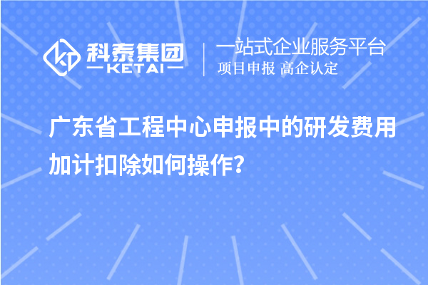 廣東省工程中心申報(bào)中的<a href=http://m.qiyeqqexmail.cn/fuwu/jiajikouchu.html target=_blank class=infotextkey>研發(fā)費(fèi)用加計(jì)扣除</a>如何操作？