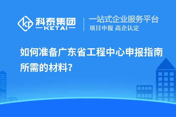 如何準(zhǔn)備廣東省工程中心申報指南所需的材料？