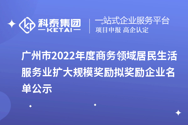 廣州市2022年度商務領域居民生活服務業(yè)擴大規(guī)模獎勵擬獎勵企業(yè)名單公示