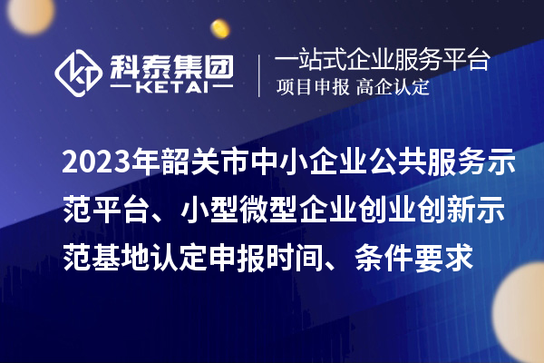 2023年韶關(guān)市中小企業(yè)公共服務(wù)示范平臺、小型微型企業(yè)創(chuàng  )業(yè)創(chuàng  )新示范基地認定申報時(shí)間、條件要求