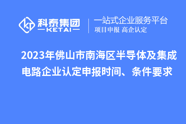 2023年佛山市南海區(qū)半導(dǎo)體及集成電路企業(yè)認(rèn)定申報(bào)時(shí)間、條件要求