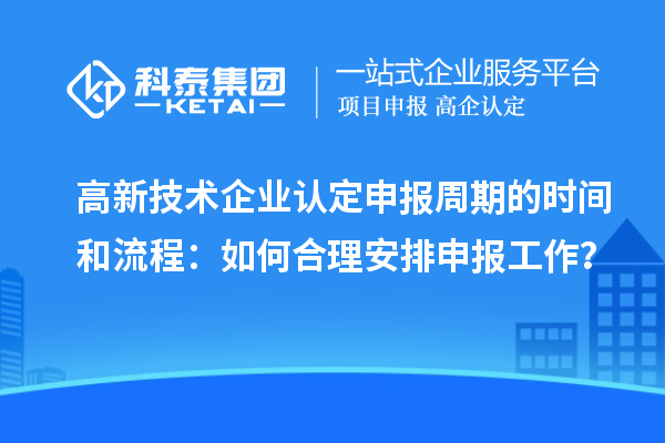 高新技術(shù)企業(yè)認(rèn)定申報(bào)周期的時(shí)間和流程：如何合理安排申報(bào)工作？