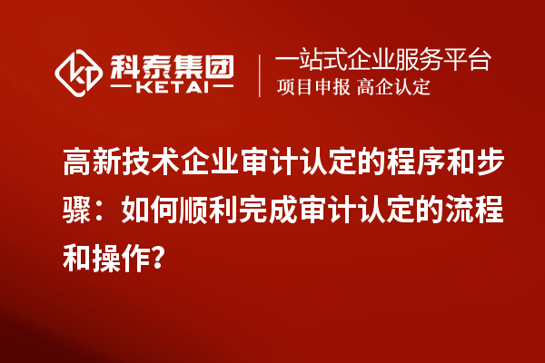 高新技術(shù)企業(yè)審計認定的程序和步驟：如何順利完成審計認定的流程和操作？