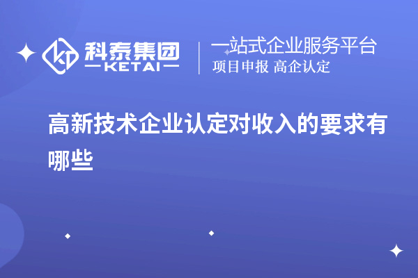 高新技術(shù)企業(yè)認(rèn)定對收入的要求有哪些