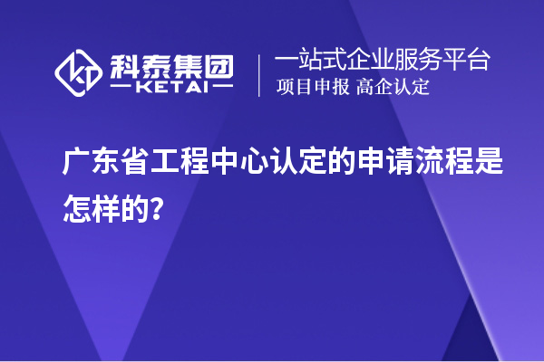 廣東省工程中心認(rèn)定的申請(qǐng)流程是怎樣的？