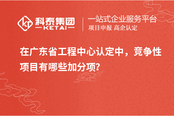 在廣東省工程中心認(rèn)定中，競爭性項(xiàng)目有哪些加分項(xiàng)？