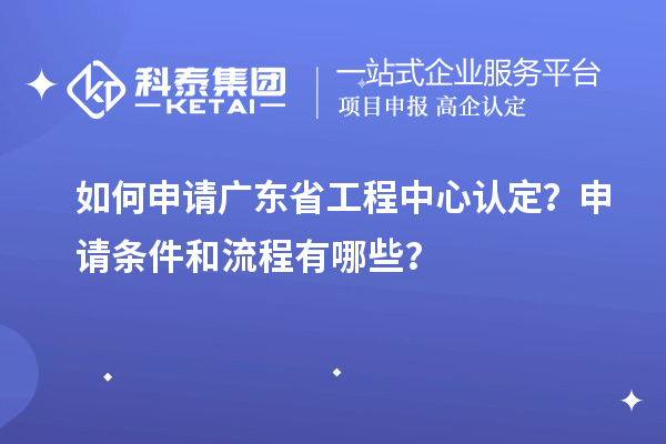 如何申請廣東省工程中心認(rèn)定？申請條件和流程有哪些？